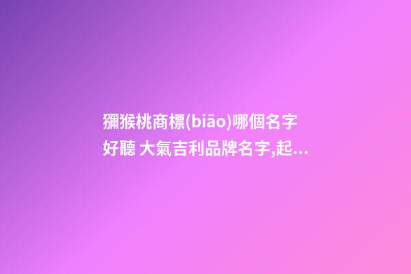 獼猴桃商標(biāo)哪個名字好聽 大氣吉利品牌名字,起名之家-第1張-商標(biāo)起名-玄機派